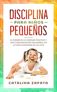 Disciplina para niños pequeños: El poder de la crianza positiva y una comunicación saludable en vida cotidiana su hijo