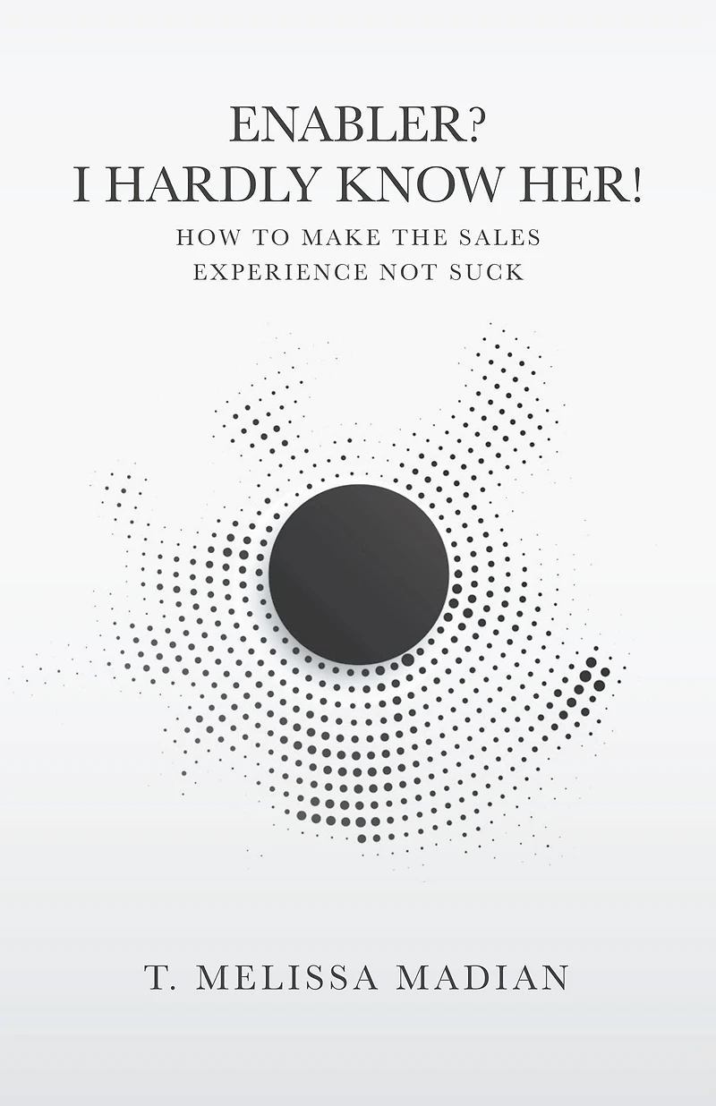 Enabler? I Hardly Know Her!: How to Make the Sales Experience Not Suck