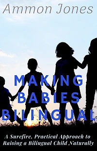 Making Babies Bilingual: a Surefire, Practical Approach to Raising Bilingual Child Naturally