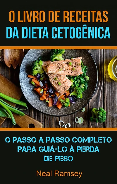 O Livro De Receitas Da Dieta Cetogênica: O Passo A Passo Completo Para Guiá-lo À Perda De Peso