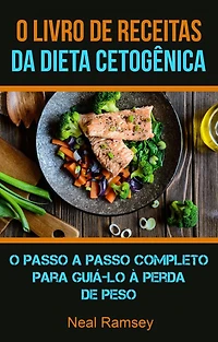 O Livro De Receitas Da Dieta Cetogênica: O Passo A Passo Completo Para Guiá-lo À Perda De Peso