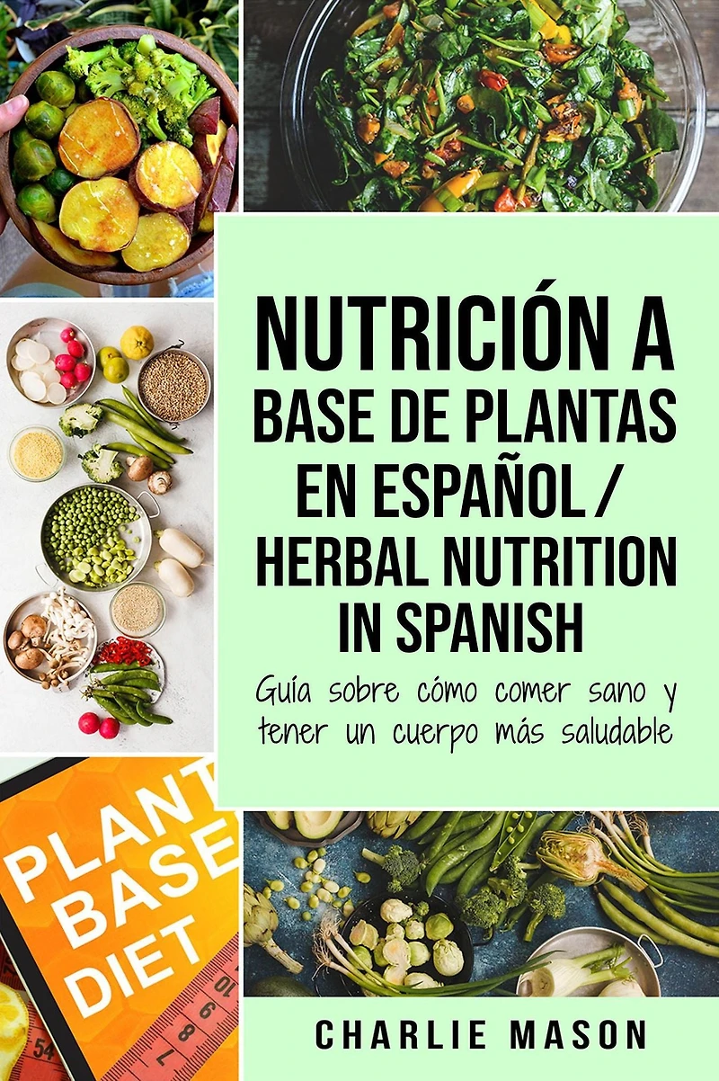 Nutrición a Base de Plantas En Español/ Herbal Nutrition Spanish: Guía Sobre Cómo Comer Sano y Tener un Cuerpo Más Saludable