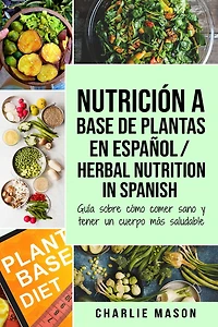 Nutrición a Base de Plantas En Español/ Herbal Nutrition Spanish: Guía Sobre Cómo Comer Sano y Tener un Cuerpo Más Saludable