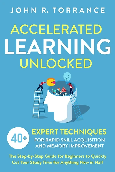 Accelerated Learning Unlocked: 40+ Expert Techniques for Rapid Skill Acquisition and Memory Improvement. The Step-by-Step Guide Beginners to Quickly Cut Your Study Time Anything New Half