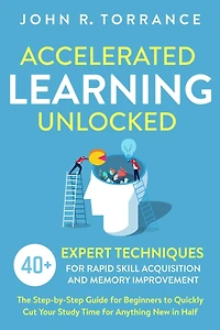 Accelerated Learning Unlocked: 40+ Expert Techniques for Rapid Skill Acquisition and Memory Improvement. The Step-by-Step Guide Beginners to Quickly Cut Your Study Time Anything New Half