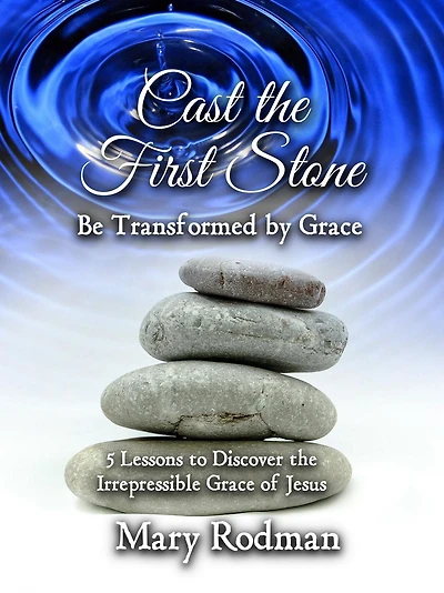 Cast the First Stone be Transformed by Grace: 5 Lessons to Discover Irrepressible Grace of Jesus