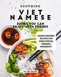 Soothing Vietnamese Dishes You Can Enjoy with Friends: Hanoi Inspired Recipes for Your Special Friendly Hangouts