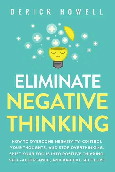 Eliminate Negative Thinking: How to Overcome Negativity, Control Your Thoughts, And Stop Overthinking. Shift Focus into Positive Thinking, Self-Acceptance, Radical Self Love