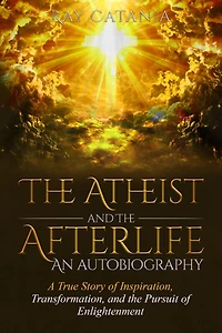 the Atheist and Afterlife - an Autobiography: A True Story of Inspiration, Transformation, Pursuit Enlightenment
