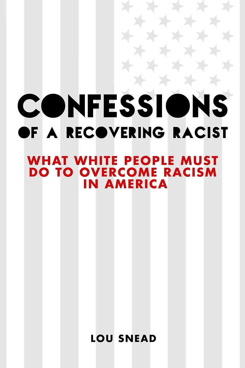 Confessions of a Recovering Racist: What White People Must Do to Overcome Racism in America