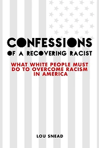 Confessions of a Recovering Racist: What White People Must Do to Overcome Racism in America