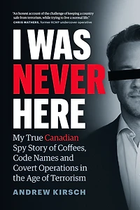 I Was Never Here: My True Canadian Spy Story of Coffees, Code Names and Covert Operations the Age Terrorism