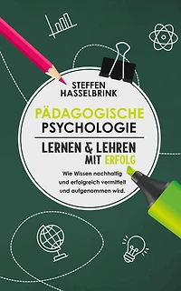 Pädagogische Psychologie: Lernen und Lehren mit Erfolg - Wie Wissen nachhaltig und erfolgreich vermittelt und aufgenommen wird.