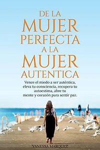 DE LA MUJER PERFECTA A LA MUJER AUTENTICA.Vence el miedo a ser autentica, eleva tu consciencia, recupera tu autoestima, abre tu mente y corazón para sentir paz.