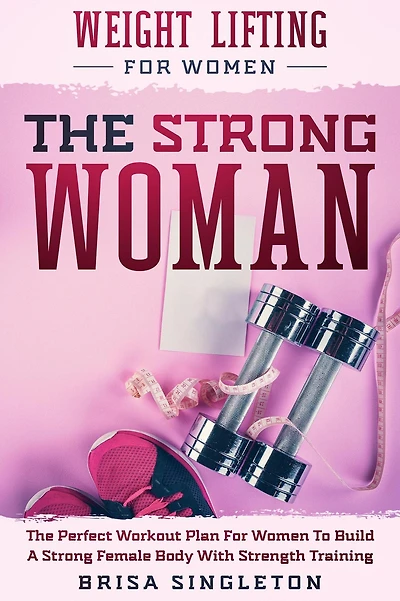 Weight Lifting For Women: THE Strong WOMAN -The Perfect Workout Plan Women To Build A Female Body With Strength Training