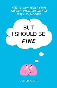 But I Should Be Fine: How to Gain Relief From Anxiety, Overthinking and Pesky Self-doubt