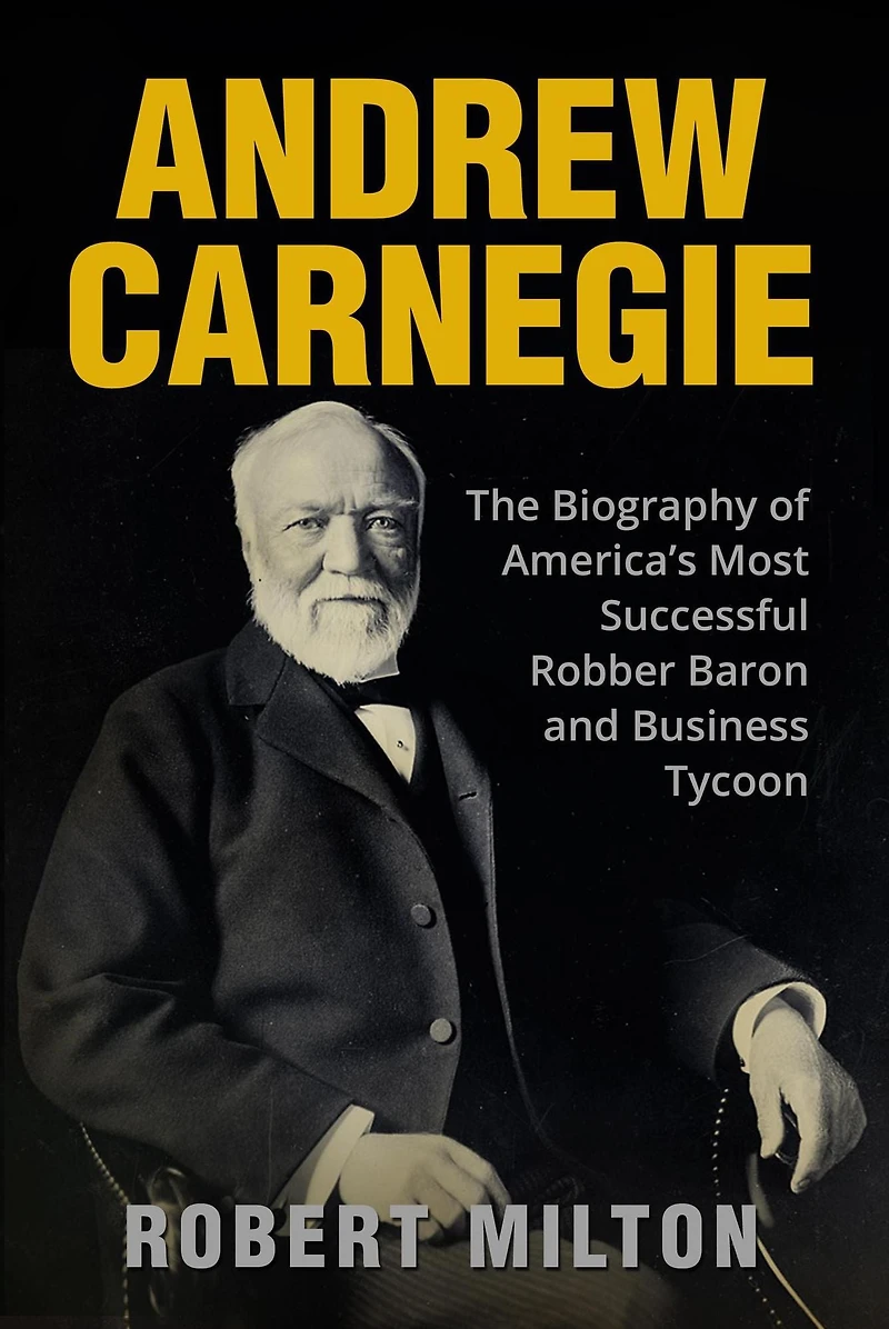Andrew Carnegie: The Biography of America's Most Successful Robber Barron and Business Tycoon