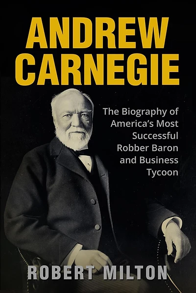 Andrew Carnegie: The Biography of America's Most Successful Robber Barron and Business Tycoon