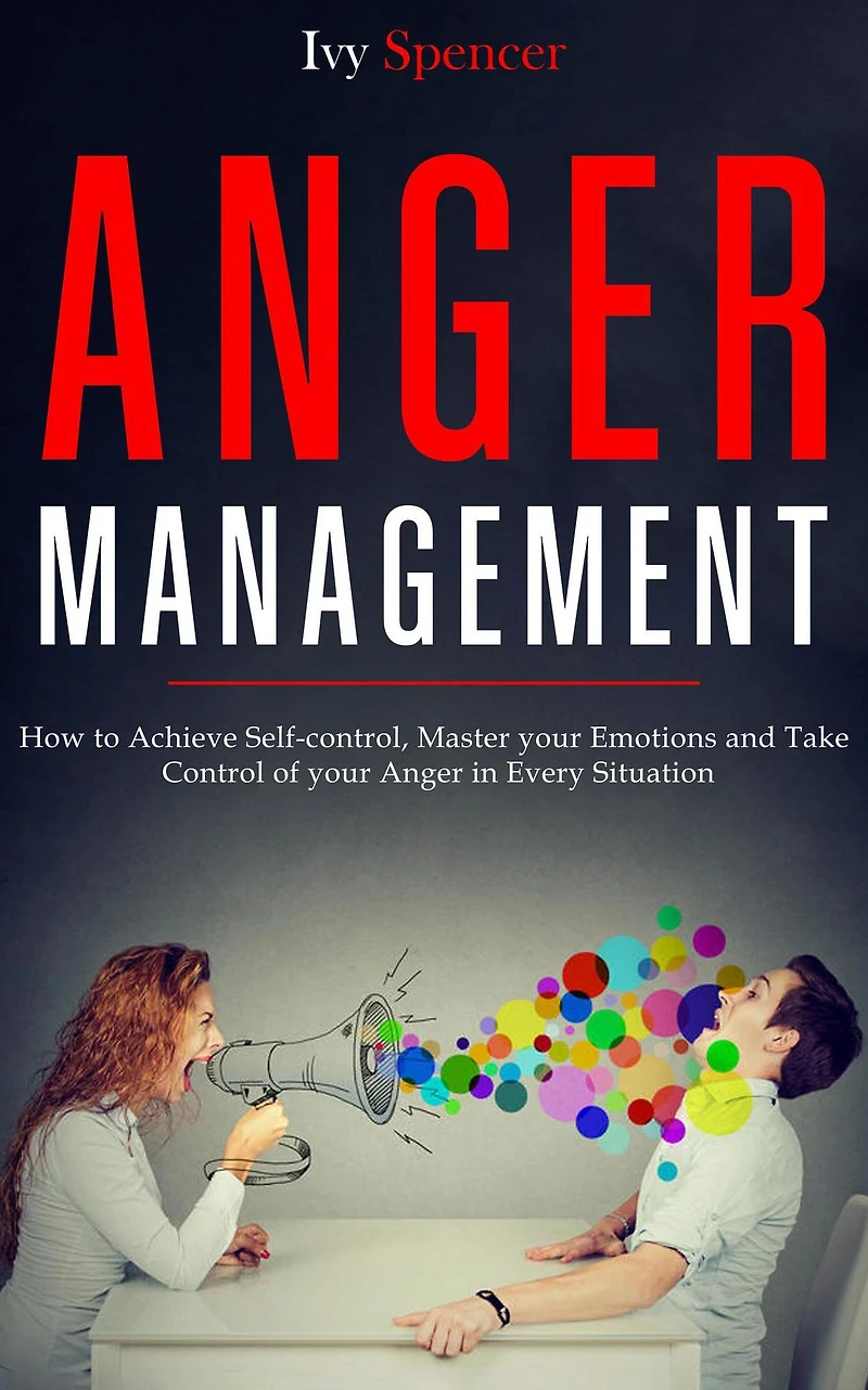Anger Management: How to Achieve Self-Control, Master your Emotions and Take Control of Every Situation