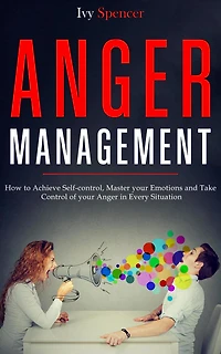 Anger Management: How to Achieve Self-Control, Master your Emotions and Take Control of Every Situation
