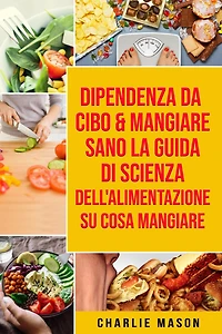 Dipendenza Da Cibo & Mangiare Sano La guida di Scienza dell'Alimentazione su cosa mangiare