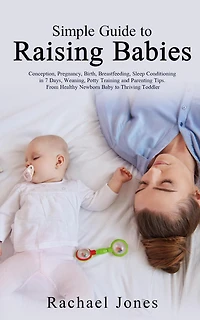 Simple Guide to Raising Babies: Conception, Pregnancy, Birth, Breastfeeding, Sleep Conditioning 7 Days, Weaning, Potty Training and Parenting Tips. From Healthy Newborn Baby Thriving Toddler.