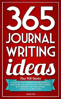 365 Journal Writing Ideas: A Year Of Daily Journal Writing Prompts, Questions & Actions To Fill Your Journal With Memories, Self-Reflection, Creativity & Direction