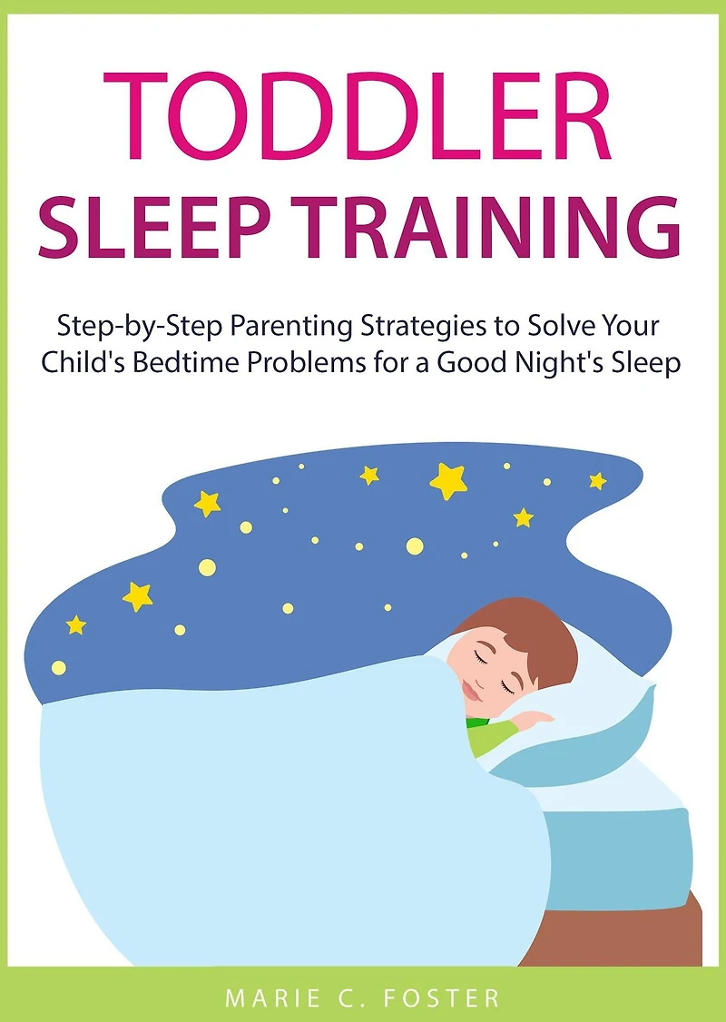 Toddler Sleep Training: Step-by-step Parenting Strategies to Solve Your Child's Bedtime Problems for a Good Night's