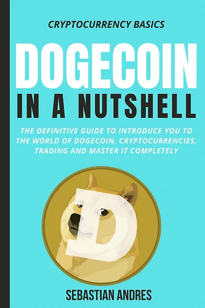Dogecoin a Nutshell: the definitive guide to introduce you world of Dogecoin, Cryptocurrencies, Trading and master it completely