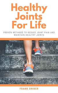 Healthy Joints For Life - Proven Methods To Reduce Joint Pain And Maintain Healthy Joints