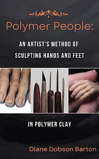 Polymer People An Artist's Method Of Sculpting Hands and Feet In Polymer Clay