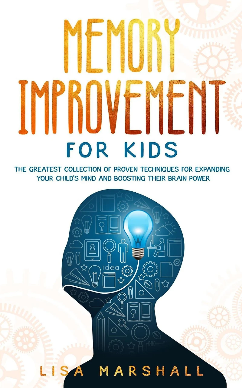 Memory Improvement For Kids: The Greatest Collection Of Proven Techniques Expanding Your Child's Mind And Boosting Their Brain Power