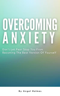 Overcoming Anxiety - Don't Let Fear Stop You From Becoming The Best Version Of Yourself