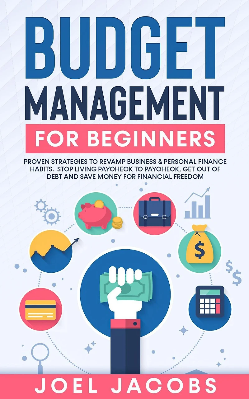 Budget Management for Beginners: Proven Strategies to Revamp Business & Personal Finance Habits. Stop Living Paycheck Paycheck, Get Out of Debt, and Save Money Financial Freedom.