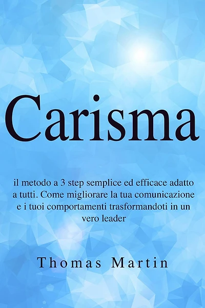 Carisma: Il metodo a 3 step semplice ed efficace adatto tutti. Come migliorare la tua comunicazione e i tuoi comportamenti trasformandoti un vero leader