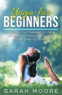 Yoga For Beginners: 2 Week Training to Calm Your Mind, Lose Weight and Strengthen Body