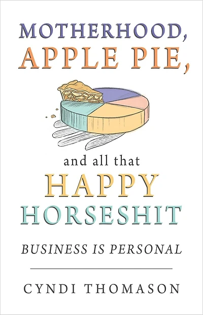 Motherhood Apple Pie and All That Happy Horseshit: Business Is Personal
