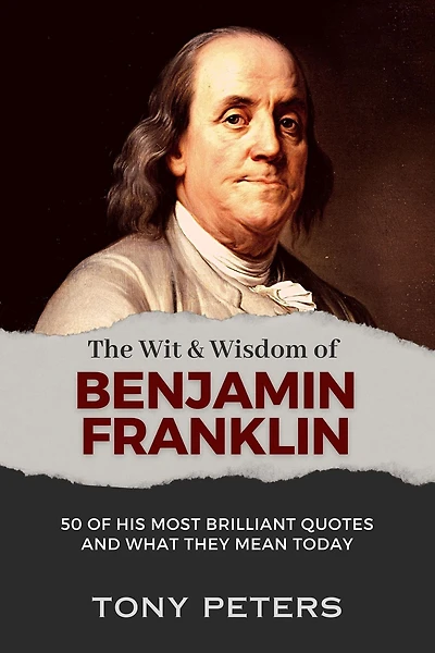 The Wit and Wisdom of Benjamin Franklin: 50 His Most Brilliant Quotes What They Mean Today