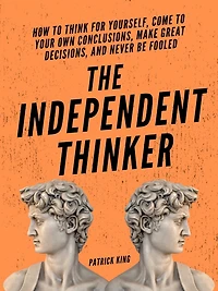 The Independent Thinker: How to Think for Yourself, Come Your Own Conclusions, Make Great Decisions, and Never Be Fooled