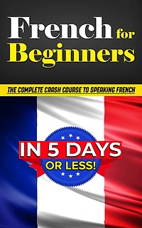 French for Beginners: The COMPLETE Crash Course to Speaking French in 5 DAYS or LESS!