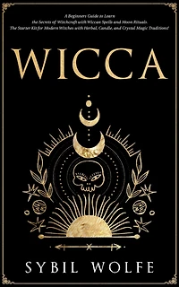 Wicca: A Beginners Guide to Learn The Secrets of Witchcraft with Wiccan Spells and Moon Rituals. Starter Kit for Modern Witches Herbal, Candle, Crystal Magic Traditions!