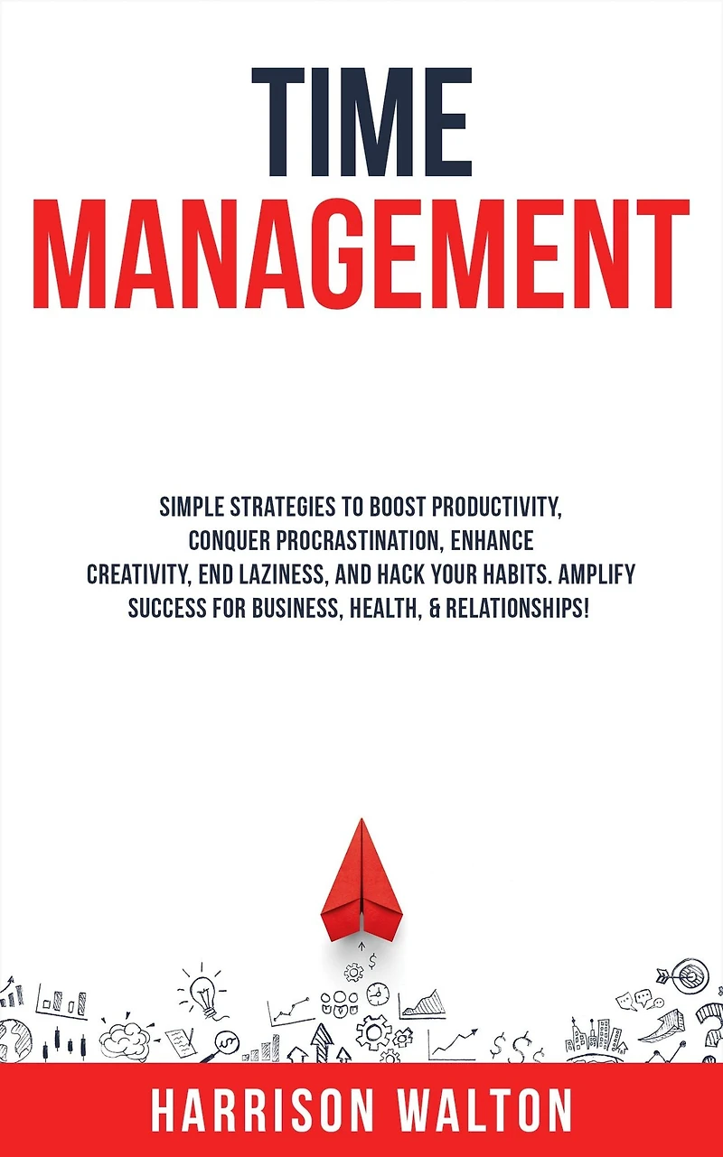 Time Management: Simple Strategies to Boost Productivity, Conquer Procrastination, Enhance Creativity, End Laziness, and Hack Your Habits. Amplify Success for Business, Health, & Relationships!