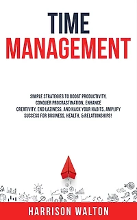 Time Management: Simple Strategies to Boost Productivity, Conquer Procrastination, Enhance Creativity, End Laziness, and Hack Your Habits. Amplify Success for Business, Health, & Relationships!
