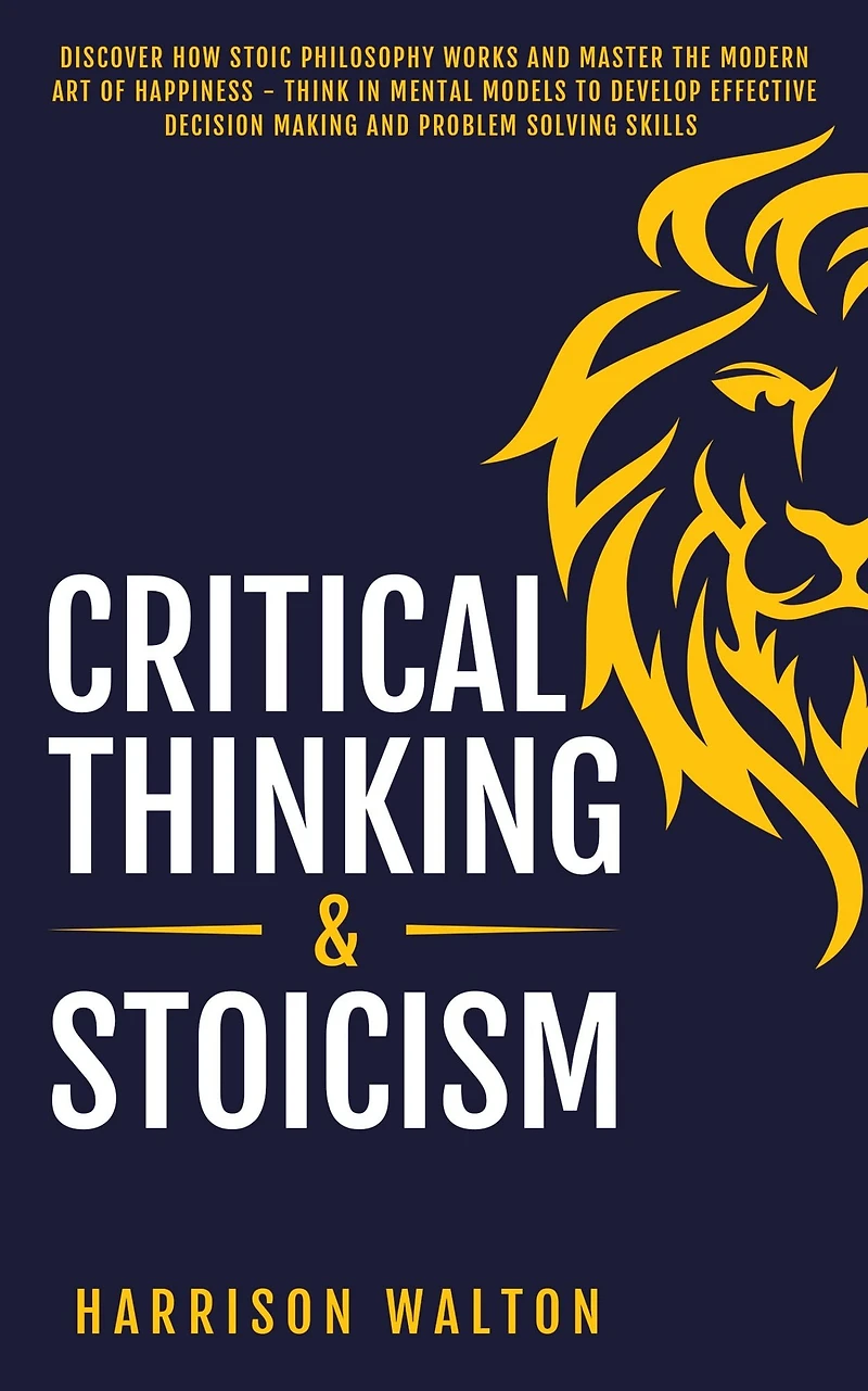 Critical Thinking & Stoicism: Discover How Stoic Philosophy Works and Master the Modern Art of Happiness - Think Mental Models to Develop Effective Decision Making Problem Solving Skills