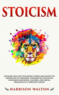 Stoicism: Discover How Stoic Philosophy Works and Master the Modern Art of Happiness, Stronger Self Discipline, Increased Confidence, Calmness, Mental Resilience a Turbulent World!