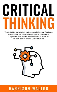 Critical Thinking: Think Mental Models to Develop Effective Decision Making and Problem Solving Skills. Overcome Cognitive Biases Fallacies Systems Clearly Your Everyday Life.