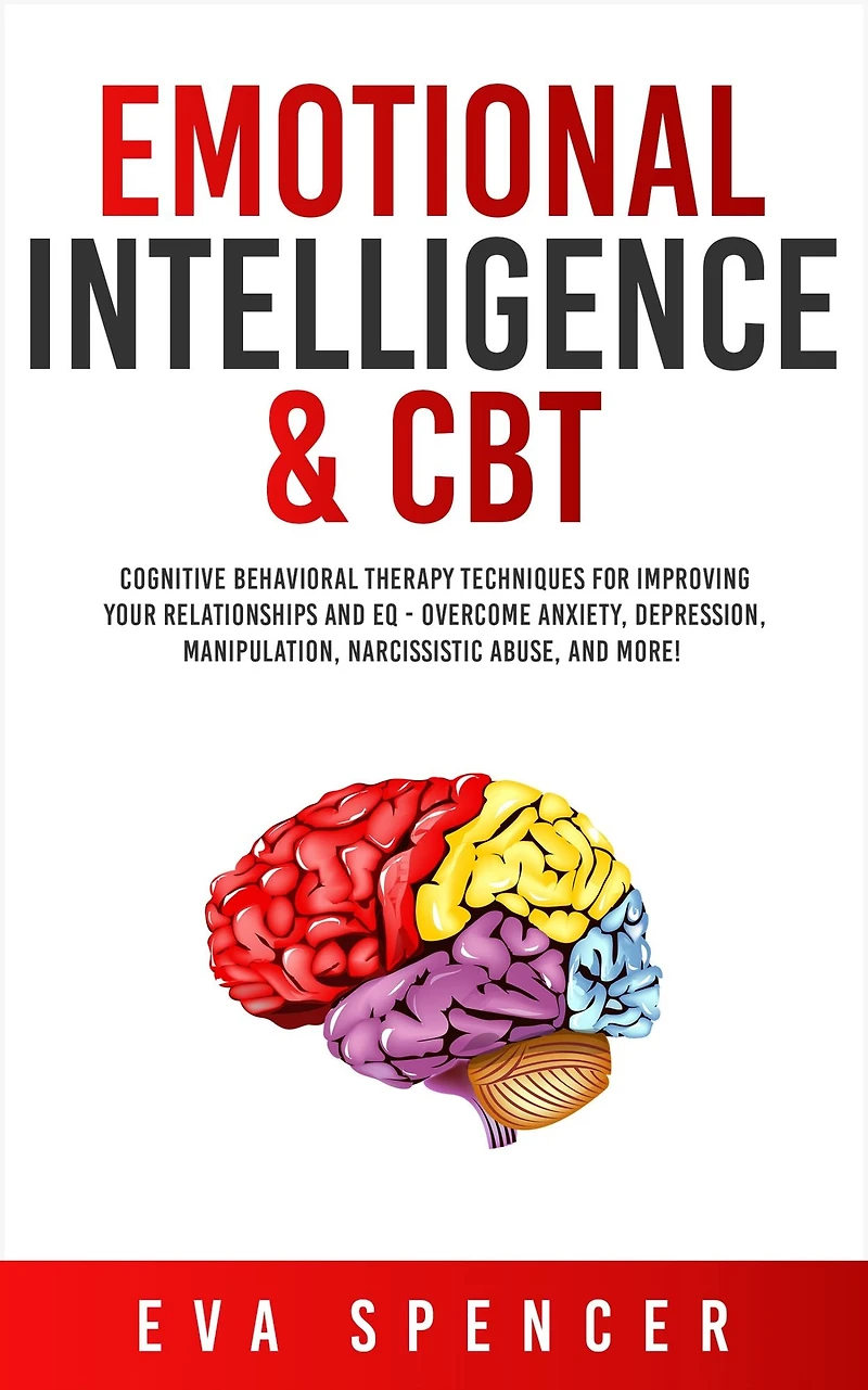 Emotional Intelligence & CBT: Cognitive Behavioral Therapy Techniques for improving Your Relationships and EQ - Overcome Anxiety, Depression, Manipulation, Narcissistic Abuse, More!