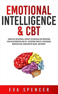 Emotional Intelligence & CBT: Cognitive Behavioral Therapy Techniques for improving Your Relationships and EQ - Overcome Anxiety, Depression, Manipulation, Narcissistic Abuse, More!