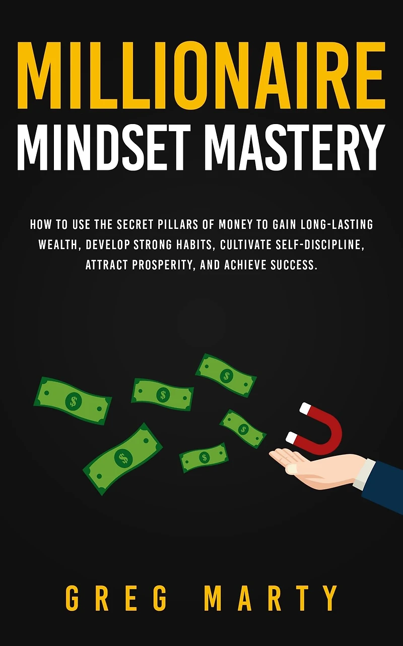 Millionaire Mindset Mastery: How to Use the Secret Pillars of Money Gain Long-Lasting Wealth, Develop Strong Habits, Cultivate Self-Discipline, Attract Prosperity, and Achieve Success.
