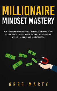 Millionaire Mindset Mastery: How to Use the Secret Pillars of Money Gain Long-Lasting Wealth, Develop Strong Habits, Cultivate Self-Discipline, Attract Prosperity, and Achieve Success.